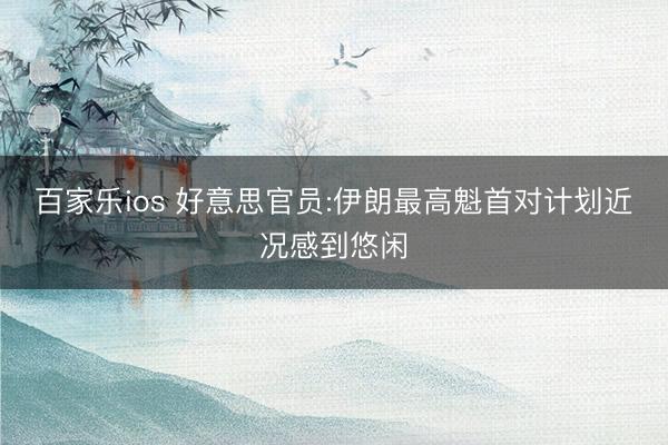 百家乐ios 好意思官员:伊朗最高魁首对计划近况感到悠闲