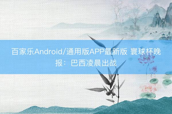 百家乐Android/通用版APP最新版 寰球杯晚报：巴西凌晨出战