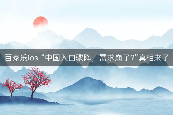 百家乐ios “中国入口骤降，需求崩了?”真相来了
