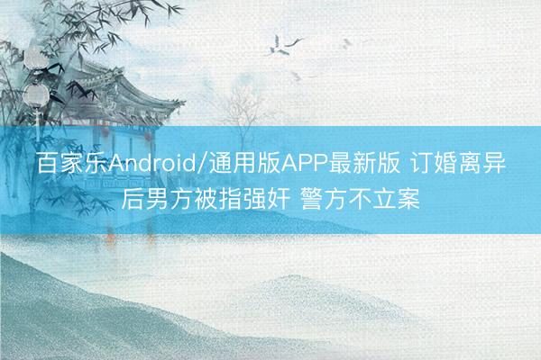 百家乐Android/通用版APP最新版 订婚离异后男方被指强奸 警方不立案
