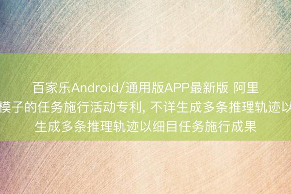 百家乐Android/通用版APP最新版 阿里巴巴请求基于言语模子的任务施行活动专利， 不详生成多条推理轨迹以细目任务施行成果
