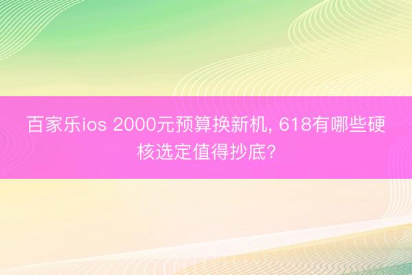 百家乐ios 2000元预算换新机， 618有哪些硬核选定值得抄底?