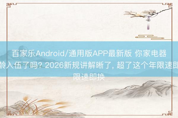 百家乐Android/通用版APP最新版 你家电器超龄入伍了吗? 2026新规讲解晰了， 超了这个年限速即换