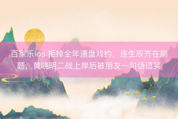 百家乐ios 拒掉全年通盘戏约，连生辰齐在刷题，黄晓明二战上岸后被朋友一句话逗笑