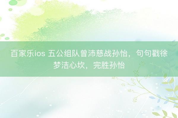 百家乐ios 五公组队曾沛慈战孙怡，句句戳徐梦洁心坎，完胜孙怡