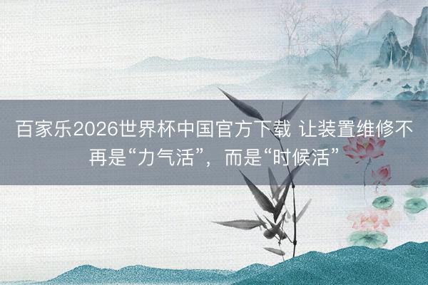 百家乐2026世界杯中国官方下载 让装置维修不再是“力气活”，而是“时候活”