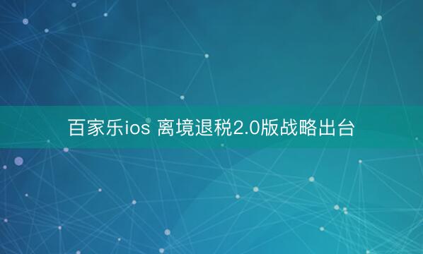 百家乐ios 离境退税2.0版战略出台