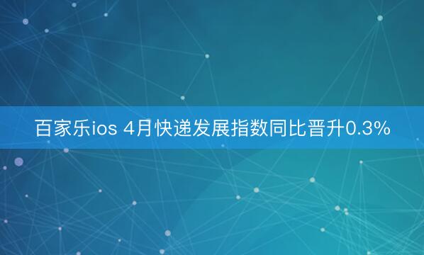 百家乐ios 4月快递发展指数同比晋升0.3%