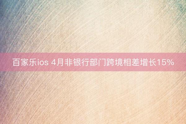 百家乐ios 4月非银行部门跨境相差增长15%