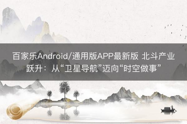 百家乐Android/通用版APP最新版 北斗产业跃升：从“卫星导航”迈向“时空做事”