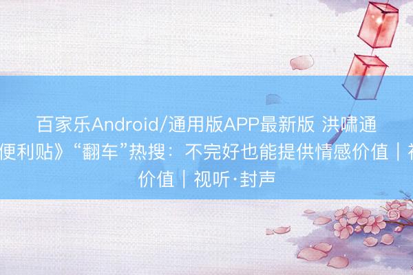 百家乐Android/通用版APP最新版 洪啸通告《心愿便利贴》“翻车”热搜：不完好也能提供情感价值｜视听·封声