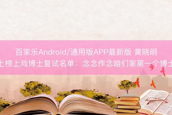 百家乐Android/通用版APP最新版 黄晓明上榜上戏博士复试名单：念念作念咱们家第一个博士