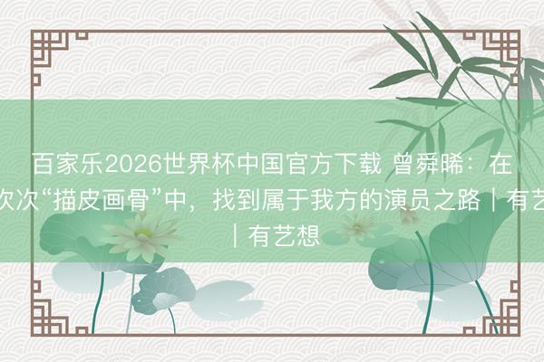 百家乐2026世界杯中国官方下载 曾舜晞：在一次次“描皮画骨”中，找到属于我方的演员之路｜有艺想