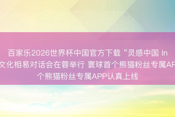 百家乐2026世界杯中国官方下载 “灵感中国 Inspiration”文化相易对话会在蓉举行 寰球首个熊猫粉丝专属APP认真上线