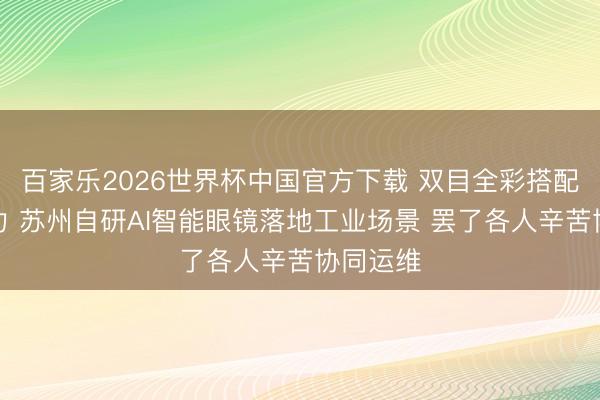 百家乐2026世界杯中国官方下载 双目全彩搭配国产算力 苏州自研AI智能眼镜落地工业场景 罢了各人辛苦协同运维
