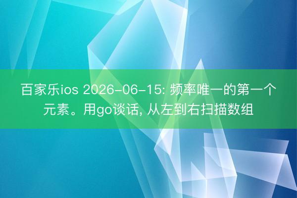 百家乐ios 2026-06-15: 频率唯一的第一个元素。用go谈话， 从左到右扫描数组