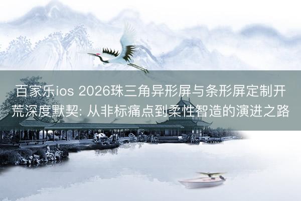 百家乐ios 2026珠三角异形屏与条形屏定制开荒深度默契: 从非标痛点到柔性智造的演进之路