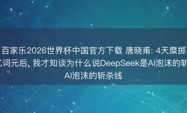 百家乐2026世界杯中国官方下载 唐晓甫: 4天糜掷4.5亿词元后, 我才知谈为什么说DeepSeek是AI泡沫的斩杀线