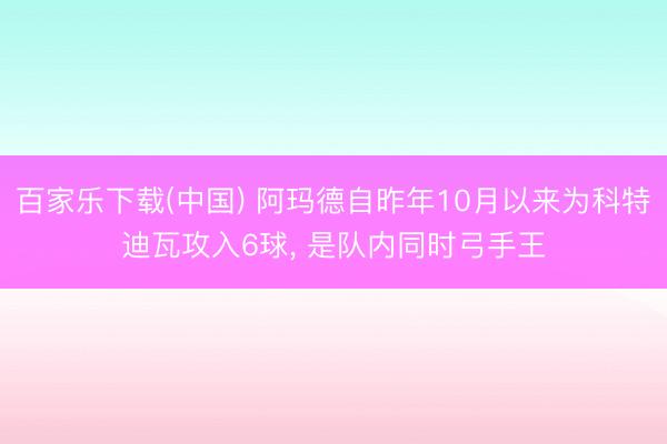百家乐下载(中国) 阿玛德自昨年10月以来为科特迪瓦攻入6球， 是队内同时弓手王
