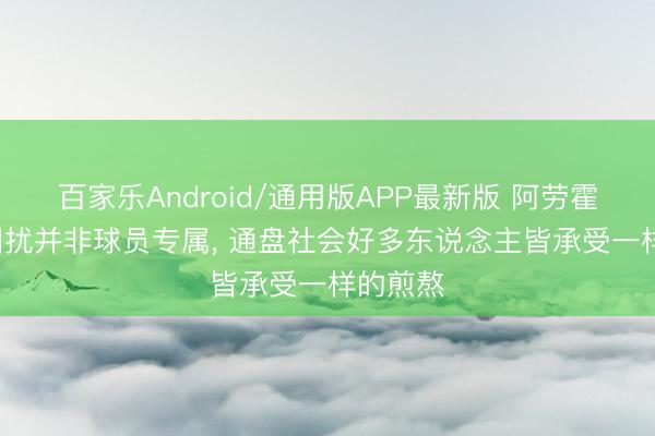 百家乐Android/通用版APP最新版 阿劳霍: 热沈困扰并非球员专属， 通盘社会好多东说念主皆承受一样的煎熬