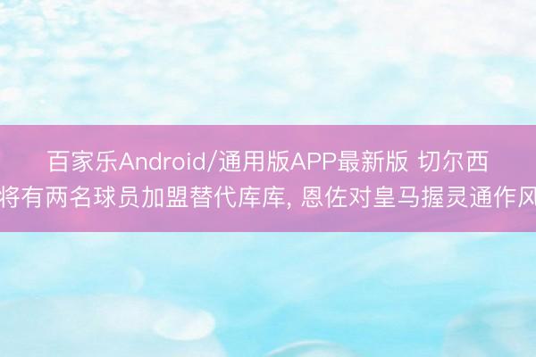 百家乐Android/通用版APP最新版 切尔西将有两名球员加盟替代库库， 恩佐对皇马握灵通作风