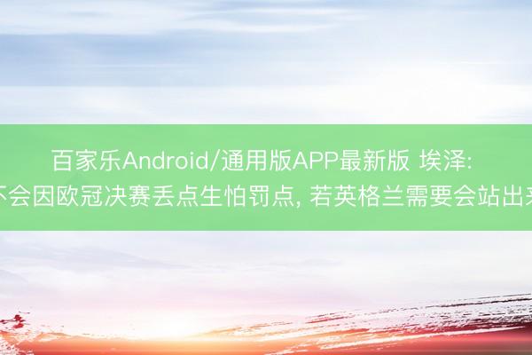 百家乐Android/通用版APP最新版 埃泽: 不会因欧冠决赛丢点生怕罚点， 若英格兰需要会站出来
