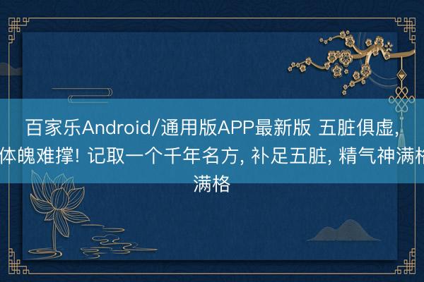 百家乐Android/通用版APP最新版 五脏俱虚， 体魄难撑! 记取一个千年名方， 补足五脏， 精气神满格