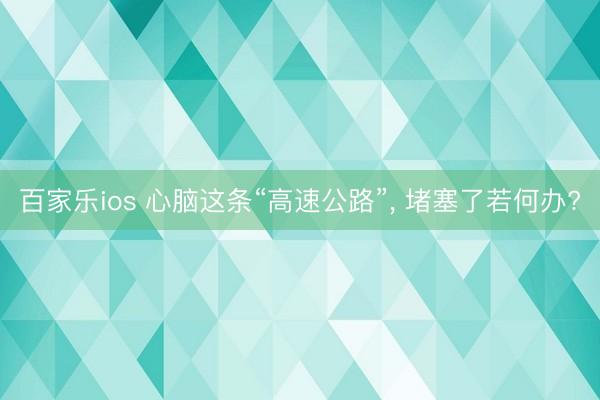 百家乐ios 心脑这条“高速公路”， 堵塞了若何办?