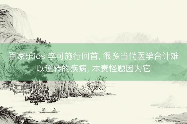 百家乐ios 李可施行回首， 很多当代医学合计难以逆转的疾病， 本责怪题因为它