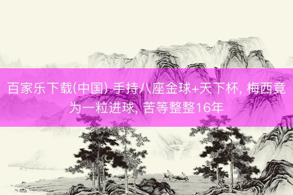 百家乐下载(中国) 手持八座金球+天下杯， 梅西竟为一粒进球， 苦等整整16年