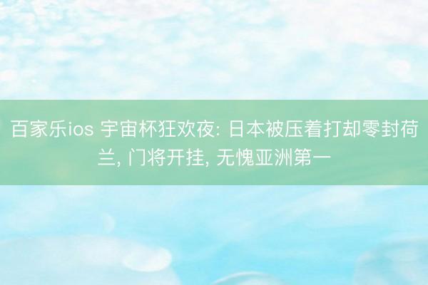 百家乐ios 宇宙杯狂欢夜: 日本被压着打却零封荷兰， 门将开挂， 无愧亚洲第一
