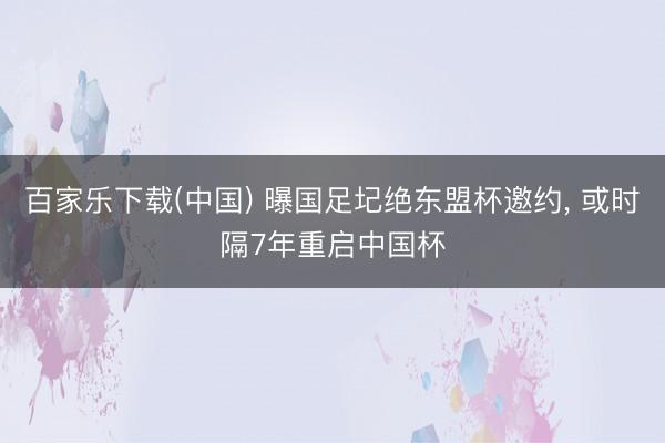 百家乐下载(中国) 曝国足圮绝东盟杯邀约， 或时隔7年重启中国杯