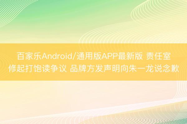 百家乐Android/通用版APP最新版 责任室修起打饱读争议 品牌方发声明向朱一龙说念歉