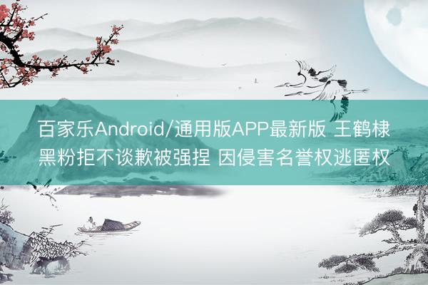 百家乐Android/通用版APP最新版 王鹤棣黑粉拒不谈歉被强捏 因侵害名誉权逃匿权