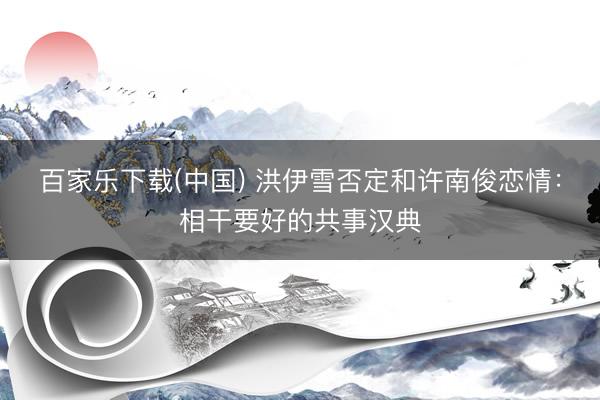 百家乐下载(中国) 洪伊雪否定和许南俊恋情：相干要好的共事汉典