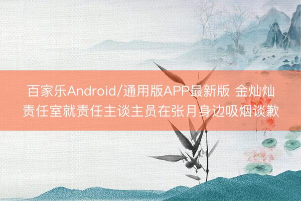 百家乐Android/通用版APP最新版 金灿灿责任室就责任主谈主员在张月身边吸烟谈歉
