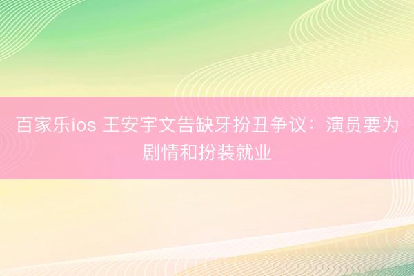百家乐ios 王安宇文告缺牙扮丑争议：演员要为剧情和扮装就业
