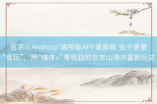 百家乐Android/通用版APP最新版 会干更要“会玩”，用“媒体+”粤桂趋附怒放山海共富新玩法