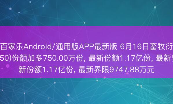 百家乐Android/通用版APP最新版 6月16日畜牧衍生ETF广发(512450)份额加多750.00万份， 最新份额1.17亿份， 最新界限9747.88万元