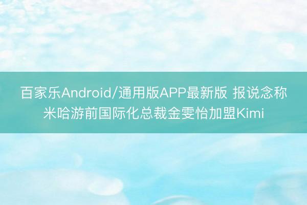 百家乐Android/通用版APP最新版 报说念称米哈游前国际化总裁金雯怡加盟Kimi