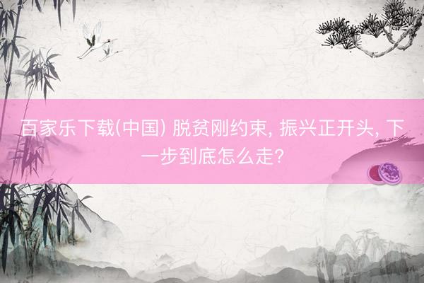 百家乐下载(中国) 脱贫刚约束, 振兴正开头, 下一步到底怎么走?