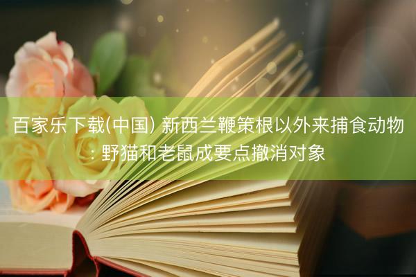 百家乐下载(中国) 新西兰鞭策根以外来捕食动物: 野猫和老鼠成要点撤消对象