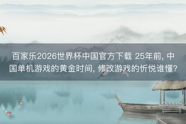 百家乐2026世界杯中国官方下载 25年前， 中国单机游戏的黄金时间， 修改游戏的忻悦谁懂?