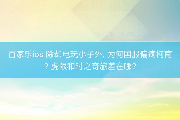 百家乐ios 除却电玩小子外， 为何国服偏疼柯南? 虎限和时之奇旅差在哪?