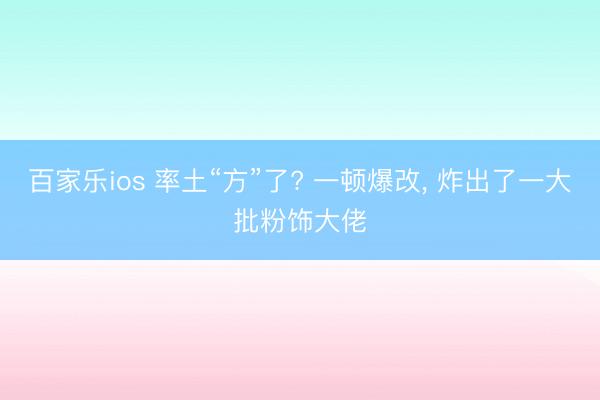 百家乐ios 率土“方”了? 一顿爆改, 炸出了一大批粉饰大佬